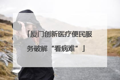厦门创新医疗便民服务破解“看病难”