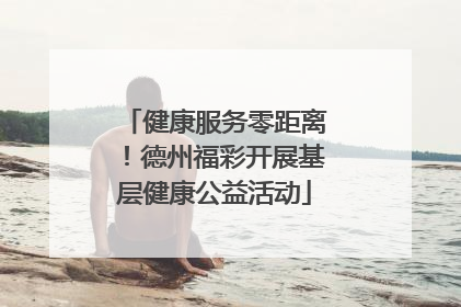 健康服务零距离！德州福彩开展基层健康公益活动
