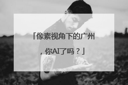 像素视角下的广州，你AI了吗？