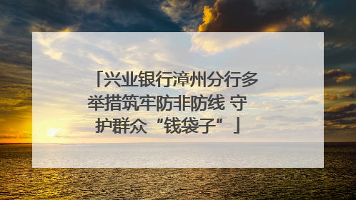 兴业银行漳州分行多举措筑牢防非防线 守护群众“钱袋子”