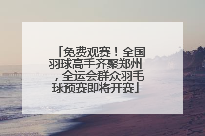 免费观赛！全国羽球高手齐聚郑州，全运会群众羽毛球预赛即将开赛