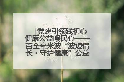 党建引领践初心 健康公益暖民心——百全毫米波“波短情长・守护健康”公益活动进社区
