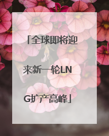全球即将迎来新一轮LNG扩产高峰