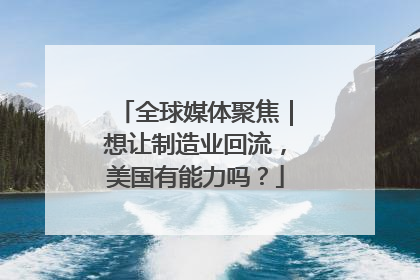 全球媒体聚焦｜想让制造业回流，美国有能力吗？