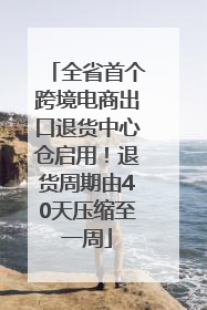全省首个跨境电商出口退货中心仓启用！退货周期由40天压缩至一周