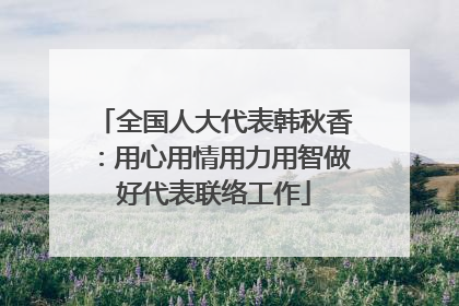 全国人大代表韩秋香：用心用情用力用智做好代表联络工作