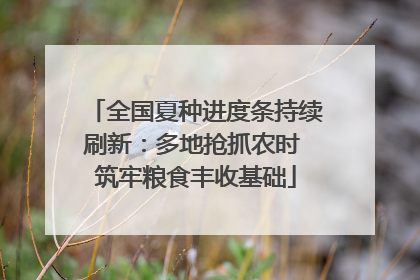 全国夏种进度条持续刷新：多地抢抓农时 筑牢粮食丰收基础