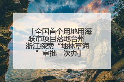 全国首个用地用海联审项目落地台州 浙江探索“地林草海”审批一次办