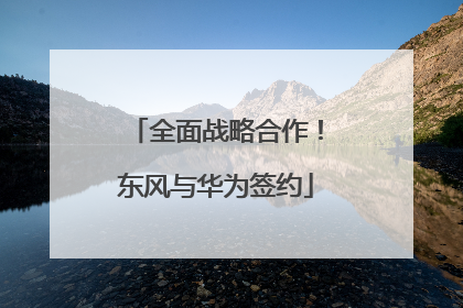 全面战略合作！东风与华为签约