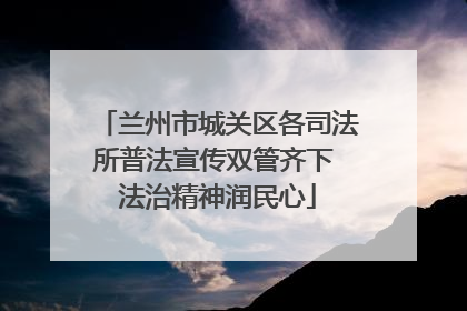 兰州市城关区各司法所普法宣传双管齐下 法治精神润民心