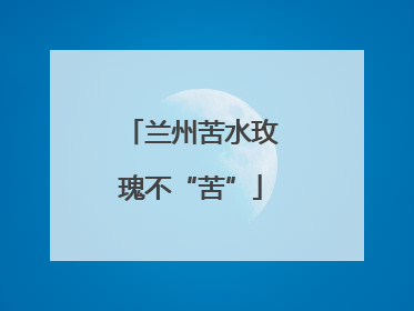 兰州苦水玫瑰不“苦”