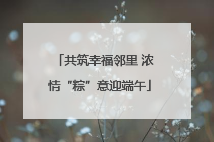共筑幸福邻里 浓情“粽”意迎端午