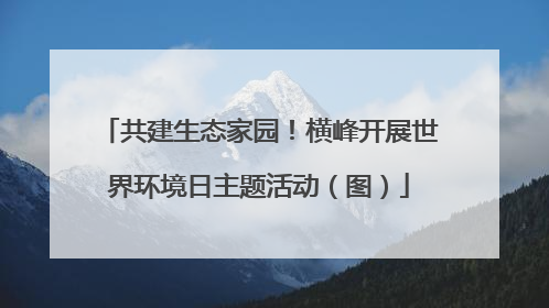 共建生态家园！横峰开展世界环境日主题活动（图）