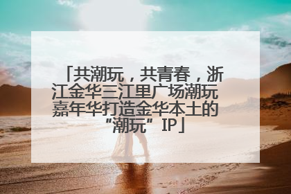 共潮玩，共青春，浙江金华三江里广场潮玩嘉年华打造金华本土的“潮玩”IP