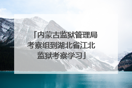 内蒙古监狱管理局考察组到湖北省江北监狱考察学习