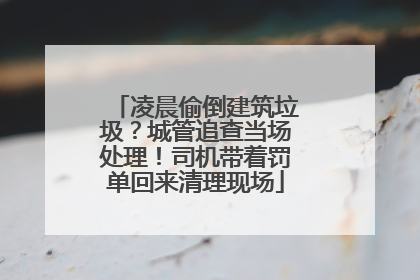 凌晨偷倒建筑垃圾？城管追查当场处理！司机带着罚单回来清理现场