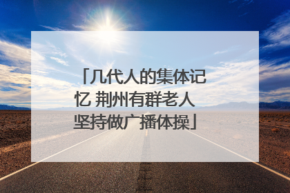 几代人的集体记忆 荆州有群老人坚持做广播体操