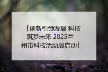 创新引领发展 科技筑梦未来 2025兰州市科技活动周启动