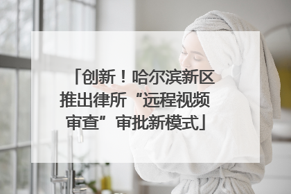 创新！哈尔滨新区推出律所“远程视频审查”审批新模式