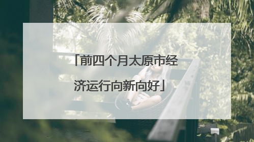 前四个月太原市经济运行向新向好