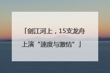 剑江河上，15支龙舟上演“速度与激情”