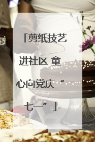 剪纸技艺进社区 童心向党庆“七一”