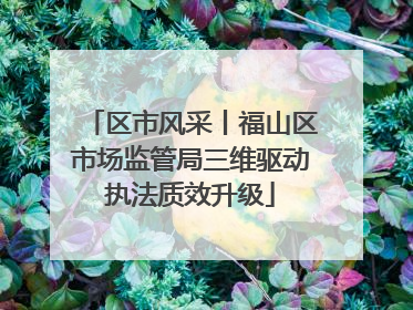 区市风采丨福山区市场监管局三维驱动执法质效升级