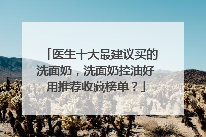 医生十大最建议买的洗面奶，洗面奶控油好用推荐收藏榜单？