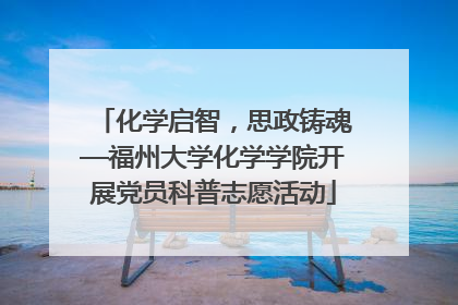 化学启智，思政铸魂—福州大学化学学院开展党员科普志愿活动
