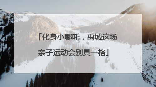 化身小哪吒，禹城这场亲子运动会别具一格