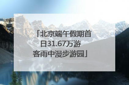 北京端午假期首日31.67万游客雨中漫步游园