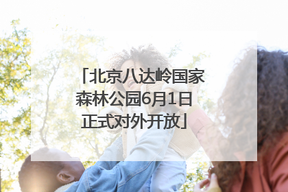 北京八达岭国家森林公园6月1日正式对外开放