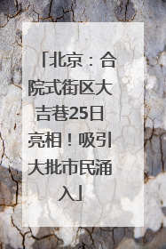 北京：合院式街区大吉巷25日亮相！吸引大批市民涌入