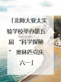 北师大亚太实验学校举办第五届 “科学探秘” 奥林匹克庆六一