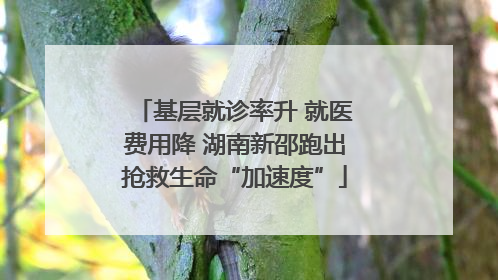 基层就诊率升 就医费用降 湖南新邵跑出抢救生命“加速度”