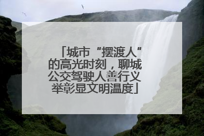 城市“摆渡人”的高光时刻，聊城公交驾驶人善行义举彰显文明温度