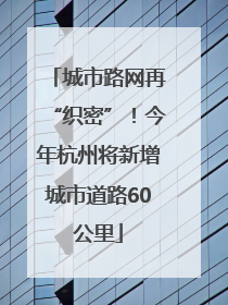 城市路网再“织密”！今年杭州将新增城市道路60公里