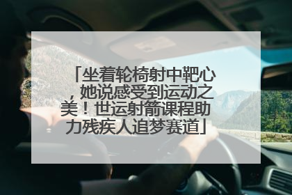 坐着轮椅射中靶心，她说感受到运动之美！世运射箭课程助力残疾人追梦赛道