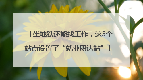 坐地铁还能找工作，这5个站点设置了“就业职达站”