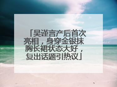 吴谨言产后首次亮相，身穿金银抹胸长裙状态大好，复出话题引热议