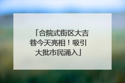 合院式街区大吉巷今天亮相！吸引大批市民涌入