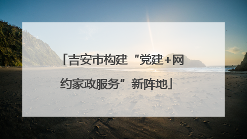 吉安市构建“党建+网约家政服务”新阵地