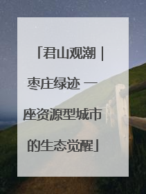 君山观潮｜枣庄绿迹 一座资源型城市的生态觉醒