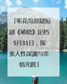 听花岛悬疑短剧《破晓》定档5月31日，探索人性深渊与亲情光辉