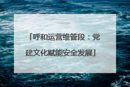 呼和运营维管段：党建文化赋能安全发展