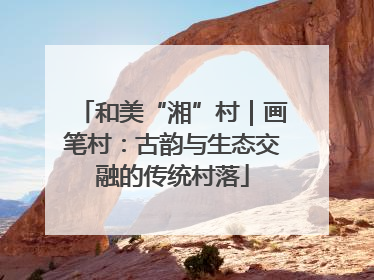 和美“湘”村｜画笔村：古韵与生态交融的传统村落
