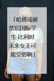 哈佛或被禁招国际学生 比利时未来女王可能受影响