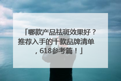 哪款产品祛斑效果好？推荐入手的十款品牌清单，618参考篇！