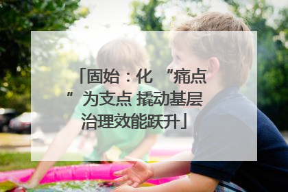 固始：化 “痛点”为支点 撬动基层治理效能跃升