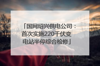国网绍兴供电公司：首次实施220千伏变电站半停综合检修